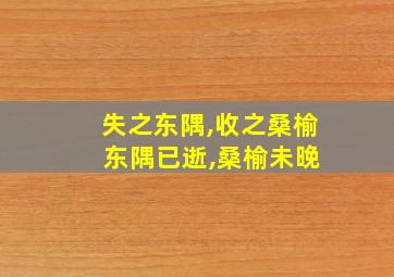 失之东隅,收之桑榆 东隅已逝,桑榆未晚